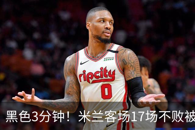 黑色3分钟！米兰客场17场不败被终结 落后榜首6分